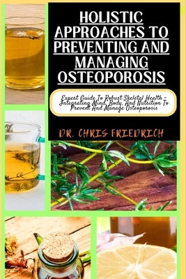Holistic Approaches to Preventing and Managing Osteoporosis: Expert Guide To Robust Skeletal Health - Integrating Mind, Body, And Nutrition To Prevent by Friedrich, Chris