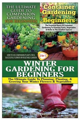 The Ultimate Guide to Companion Gardening for Beginners & Container Gardening for Beginners & Winter Gardening for Beginners by Pylarinos, Lindsey