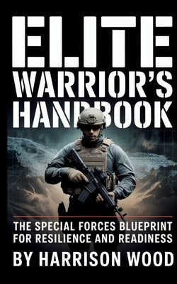 Elite Warrior's Handbook: The Special Forces Blueprint for Resilience and Readiness by Woods, Harrison