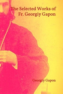 The Selected Works of Fr. Georgiy Gapon by Gapon, Georgiy Apollonovich