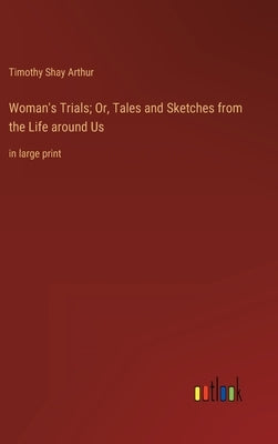 Woman's Trials; Or, Tales and Sketches from the Life around Us: in large print by Arthur, Timothy Shay