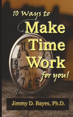 10 Ways to Make Time Work for You by Bayes Phd, Jimmy D.