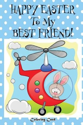 Happy Easter To My Best Friend! (Coloring Card): (Personalized Card) Easter Messages, Wishes, & Greetings for Children by Publishing, Florabella