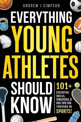 Everything Young Athletes Should Know: 101+ Essential Skills, Strategies, & Pro Tips for Thriving in Sports [Mental Toughness, Nutrition, Training, Sp by Simpson, Andrew J.