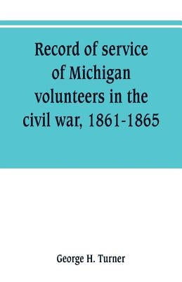 Record of service of Michigan volunteers in the civil war, 1861-1865 by H. Turner, George