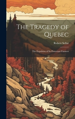 The Tragedy of Quebec: The Expulsion of its Protestant Farmers by Sellar, Robert