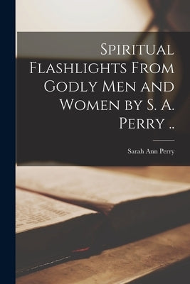 Spiritual Flashlights From Godly Men and Women [microform] by S. A. Perry .. by Perry, Sarah Ann 1844-