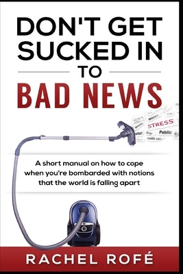 Don't Get Sucked Into Bad News: A short manual on how to cope when you're bombarded with notions that the world is falling apart by Rofe, Rachel