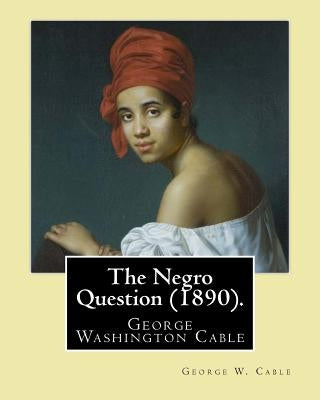 The Negro Question (1890). By: George W. Cable: George Washington Cable (October 12, 1844 - January 31, 1925) was an American novelist notable for th by Cable, George W.