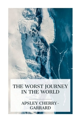 The Worst Journey in the World: Antarctic 1910-1913 by Cherry-Garrard, Apsley