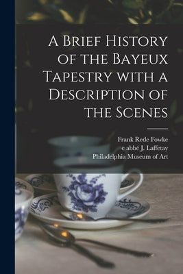 A Brief History of the Bayeux Tapestry With a Description of the Scenes by Fowke, Frank Rede