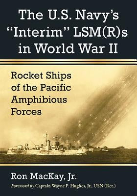 The U.S. Navy's Interim Lsm(r)S in World War II: Rocket Ships of the Pacific Amphibious Forces by MacKay, Ron