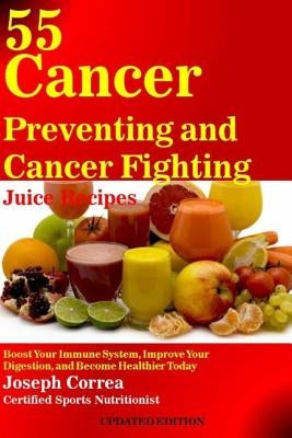 55 Cancer Preventing and Cancer Fighting Juice Recipes: Boost Your Immune System, Improve Your Digestion, and Become Healthier Today by Correa (Certified Sports Nutritionist)