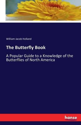 The Butterfly Book: A Popular Guide to a Knowledge of the Butterflies of North America by Holland, William Jacob