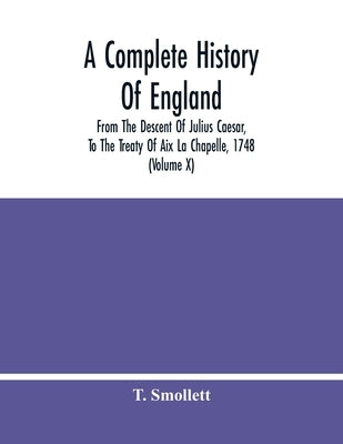 A Complete History Of England: From The Descent Of Julius Caesar, To The Treaty Of Aix La Chapelle, 1748. Containing The Transactions Of One Thousand by Smollett, T.