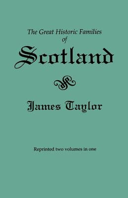 Great Historic Families of Scotland. Second Edition (Originally Published in 1889 in Two Volumes; Reprinted Here Two Volumes in One) by Taylor, James