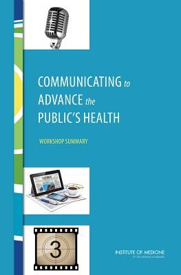 Communicating to Advance the Public's Health: Workshop Summary by Institute of Medicine