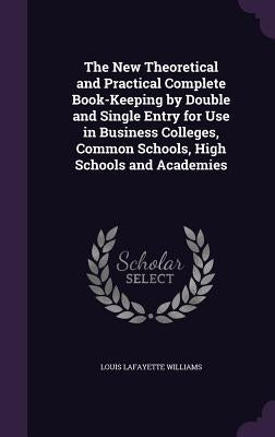 The New Theoretical and Practical Complete Book-Keeping by Double and Single Entry for Use in Business Colleges, Common Schools, High Schools and Acad by Williams, Louis Lafayette