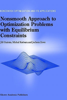 Nonsmooth Approach to Optimization Problems with Equilibrium Constraints: Theory, Applications and Numerical Results by Outrata, Jiri