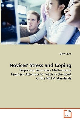 Novices' Stress and Coping - Beginning Secondary Mathematics Teachers' Attempts to Teach in the Spirit of the NCTM Standards by Lewis, Gary