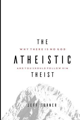 The Atheistic Theist: Why There is No God and You Should Follow Him by Turner, Jeff