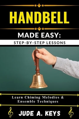Handbell Made Easy: STEP-BY-STEP LESSONS: Learn Chiming Melodies & Ensemble Techniques by Keys, Jude A.