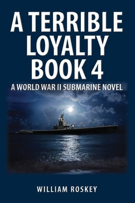 A Terrible Loyalty--Book 4: A World War II Submarine Novel by Roskey, William