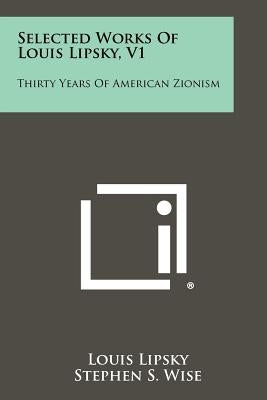 Selected Works Of Louis Lipsky, V1: Thirty Years Of American Zionism by Lipsky, Louis