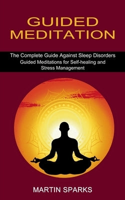 Guided Meditation: The Complete Guide Against Sleep Disorders (Guided Meditations for Self-healing and Stress Management) by Sparks, Martin