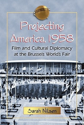 Projecting America, 1958: Film and Cultural Diplomacy at the Brussels World's Fair by Nilsen, Sarah