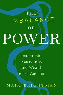 The Imbalance of Power: Leadership, Masculinity and Wealth in the Amazon by Brightman, Marc