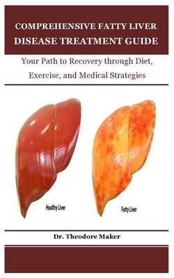 Comprehensive Fatty Liver Disease Treatment Guide: Your Path to Recovery through Diet, Exercise, and Medical Strategies by Maker, Theodore