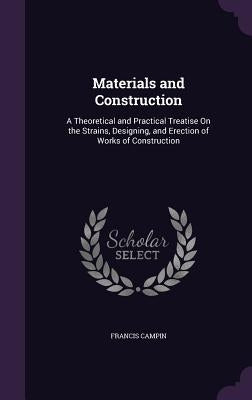 Materials and Construction: A Theoretical and Practical Treatise On the Strains, Designing, and Erection of Works of Construction by Campin, Francis
