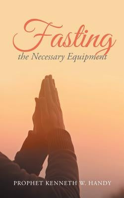 Fasting the Necessary Equipment by Handy, Prophet Kenneth W.
