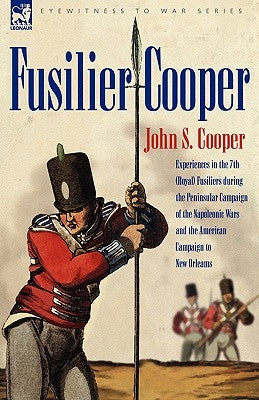 Fusilier Cooper - Experiences in the 7th (Royal) Fusiliers During the Peninsular Campaign of the Napoleonic Wars and the American Campaign to New Orle by Cooper, John S.