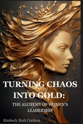 Turning Chaos into Gold: The Alchemy of Women's Leadership by Cordova, Kimberly