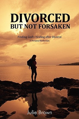 Divorced But Not Forsaken: Experiencing God's Healing as Marriage Ends by Brown, Julie