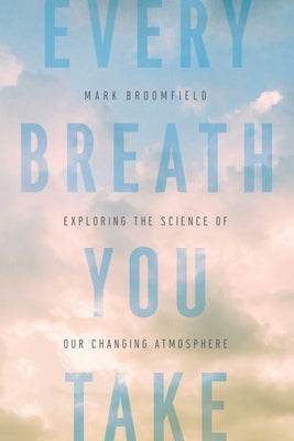 Every Breath You Take: Exploring the Science of Our Changing Atmosphere by Broomfield, Mark