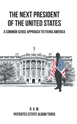The Next President of the United States: A Common Sense Approach to Fixing America by R. a. W.