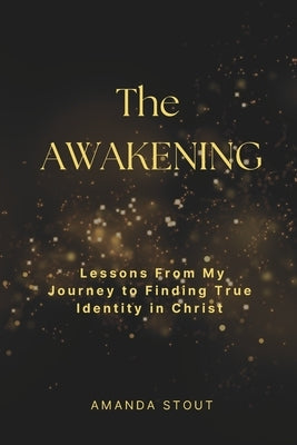 The Awakening: Lessons From My Journey to Finding True Identity in Christ by Stout, Amanda