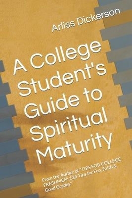 A College Student's Guide to Spiritual Maturity: From the Author of "TIPS FOR COLLEGE FRESHMEN: 124 Tips for Fun, Faith & Good Grades" by Dickerson, Arliss