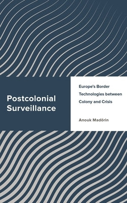 Postcolonial Surveillance: Europe's Border Technologies between Colony and Crisis by Madörin, Anouk