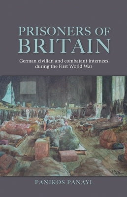 Prisoners of Britain: German Civilian and Combatant Internees During the First World War by Panayi, Panikos
