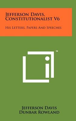 Jefferson Davis, Constitutionalist V6: His Letters, Papers and Speeches by Davis, Jefferson