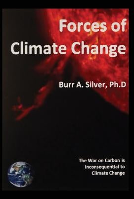 Forces of Climate Change: The War on Carbon is Inconsequential to Climate Change by Silver, Burr A.