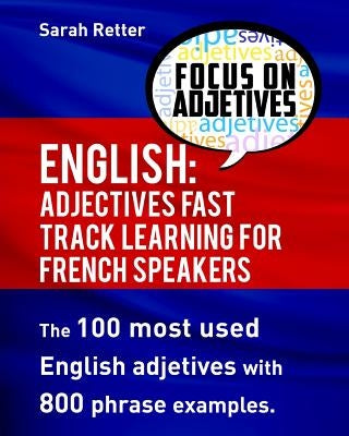 English: Adjectives Fast Track Learning for French Speakers.: The 100 most used English adjectives with 800 phrase examples. by Retter, Sarah