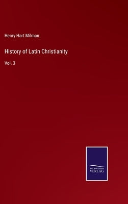 History of Latin Christianity: Vol. 3 by Milman, Henry Hart