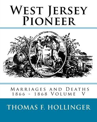 West Jersey Pioneer Marriages and Deaths 1866 - 1868 Volume 5 by Hollinger, Thomas F.