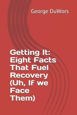 Getting It: Eight Facts That Fuel Recovery (Uh, If We Face Them) by Duwors, George
