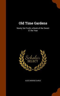 Old Time Gardens: Newly Set Forth; a Book of the Sweet O' the Year by Earle, Alice Morse